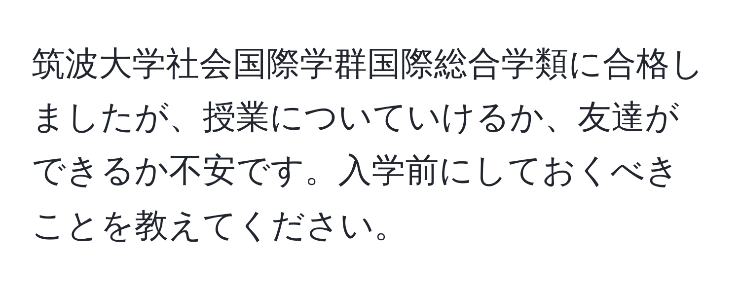 筑波大学社会国際学群国際総合学類に合格しましたが、授業についていけるか、友達ができるか不安です。入学前にしておくべきことを教えてください。