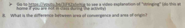 Go to https://youtu.be/3jFKZaSeNig to see a video explanation of "stringing" (do this at 
home if you are not in class during the activity) 
8. What is the difference between area of convergence and area of origin?