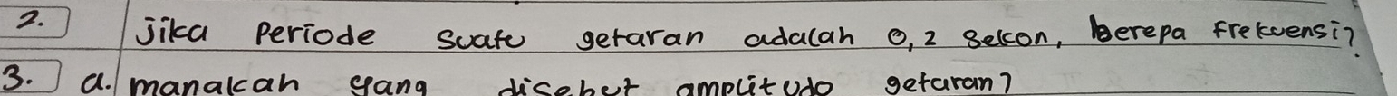 jika periode suatu getaran adalah o, 2 selcon, berepa frelvensi? 
3. a. /manakcah gang disebot amplitudo getaran?
