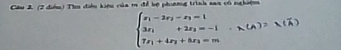 (2 điểu) Tìu điều kiệu của m để bộ phưng trình san có nghiệm
beginarrayl x_1-2x_2-x_3=1 3x_1+2x_3=-1 7x_1+4x_2+8x_3=mendarray..