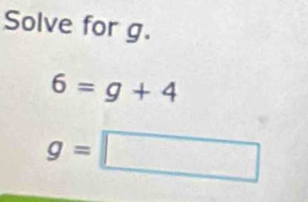 Solve for g.
6=g+4
g=□