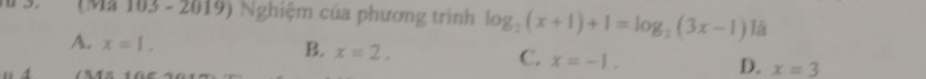 (Mã 103 - 2019) Nghiệm của phương trình log _2(x+1)+1=log _2(3x-1) là
B.
A. x=1, x=2, C. x=-1, D. x=3