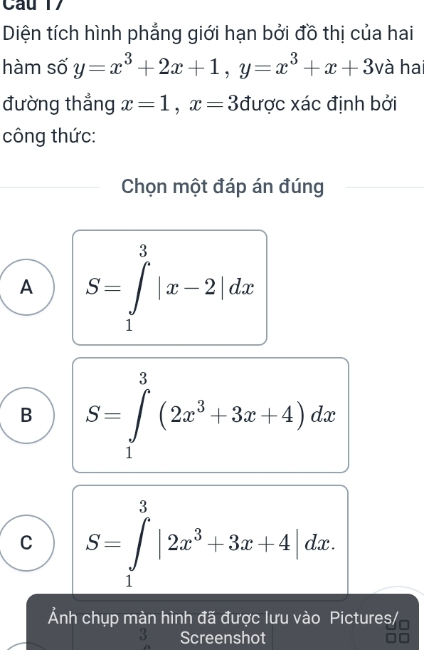 Diện tích hình phẳng giới hạn bởi đồ thị của hai
hàm số y=x^3+2x+1, y=x^3+x+3 và hai
đường thắng x=1, x=3 được xác định bởi
công thức:
Chọn một đáp án đúng
A S=∈tlimits _1^(3|x-2|dx
B S=∈tlimits _1^3(2x^3)+3x+4)dx
C S=∈tlimits _1^(3|2x^3)+3x+4|dx. 
Ảnh chụp màn hình đã được lưu vào Pictures/,
3 Screenshot