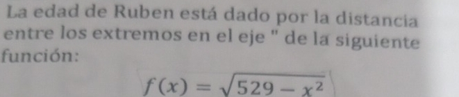 La edad de Ruben está dado por la distancia 
entre los extremos en el eje '' de la siguiente 
función:
f(x)=sqrt(529-x^2)