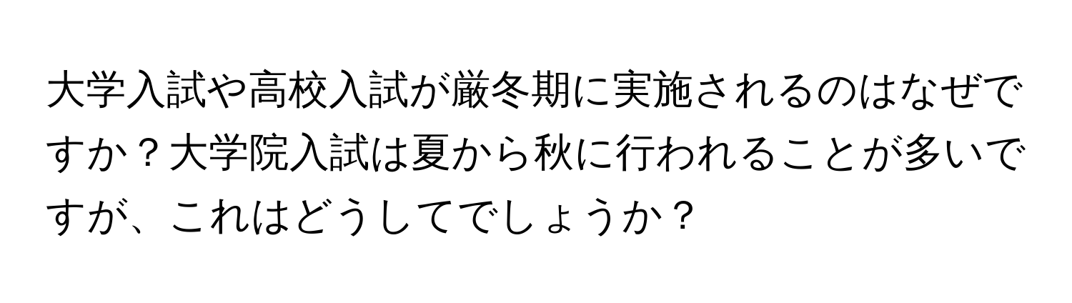 大学入試や高校入試が厳冬期に実施されるのはなぜですか？大学院入試は夏から秋に行われることが多いですが、これはどうしてでしょうか？