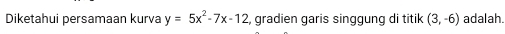 Diketahui persamaan kurva y=5x^2-7x-12 , gradien garis singgung di titik (3,-6) adalah.