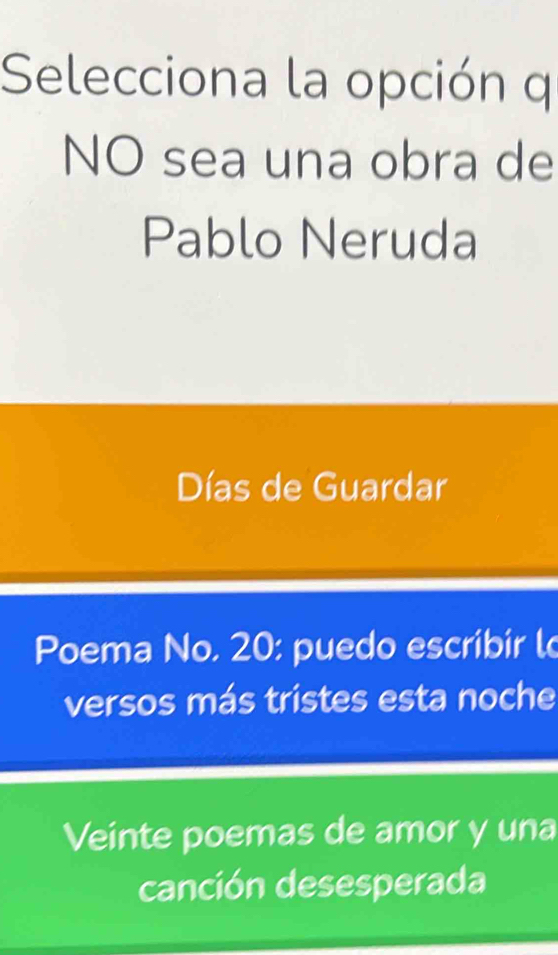 Selecciona la opción q
NO sea una obra de
Pablo Neruda
Días de Guardar
Poema No. 20 : puedo escribir l
versos más tristes esta noche
Veinte poemas de amor y una
canción desesperada