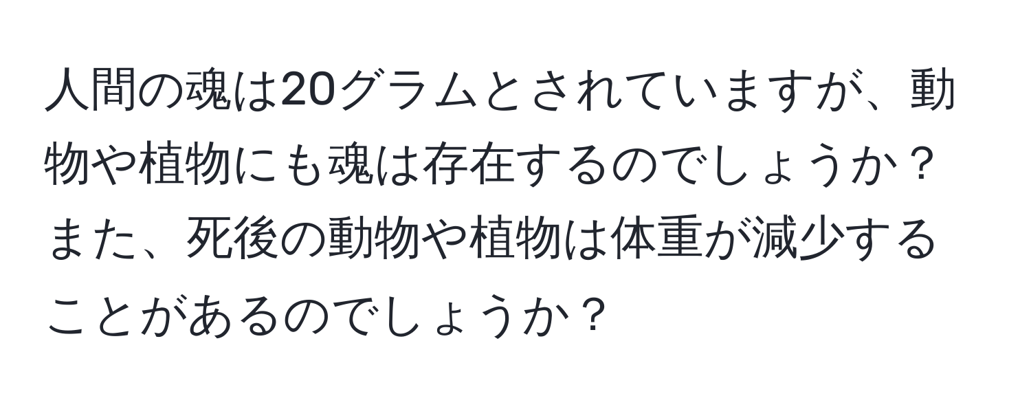 人間の魂は20グラムとされていますが、動物や植物にも魂は存在するのでしょうか？また、死後の動物や植物は体重が減少することがあるのでしょうか？