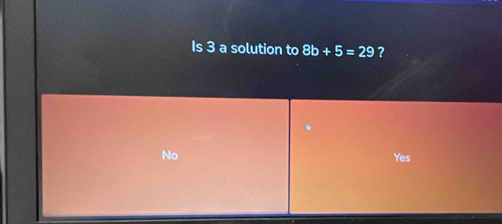 Is 3 a solution to 8b+5=29 ?
No Yes