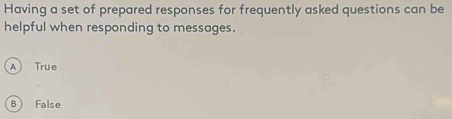 Having a set of prepared responses for frequently asked questions can be
helpful when responding to messages.
A True
B False