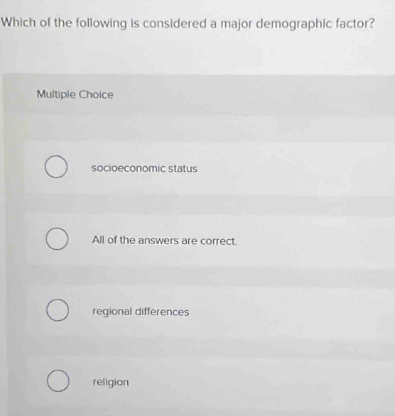 Which of the following is considered a major demographic factor?
Multiple Choice
socioeconomic status
All of the answers are correct.
regional differences
religion