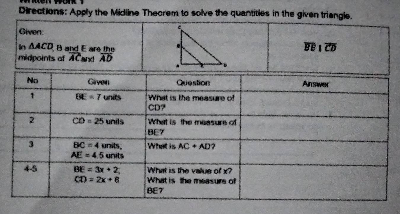 te n wonk   
Directions: Apply the Midline Theorem to solve the quantities in the given triangle.
Given
In △ ACD B and E are the
overline BEparallel overline CD
midpoints of overline AC and overline AD