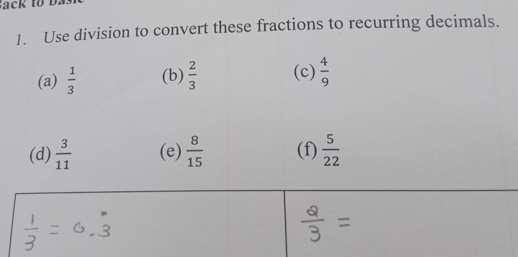 Use division to convert these fractions to recurring decimals. 
(a)  1/3  (b)  2/3 
(c)  4/9 
(d)  3/11   5/22 
(e)  8/15  (f)