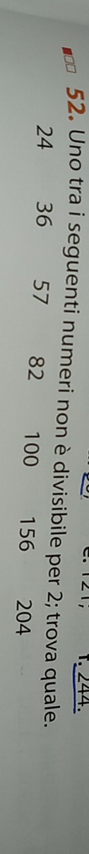 1 21, 1. 244.
52. Uno tra i seguenti numeri non è divisibile per 2; trova quale.
24 36 57 82 100 156 204