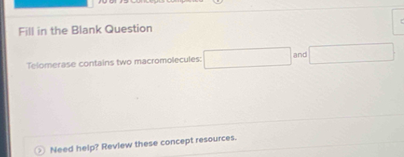 Fill in the Blank Question 
□  
Telomerase contains two macromolecules: and ∴ △ ADC
□  
2 Need help? Review these concept resources.