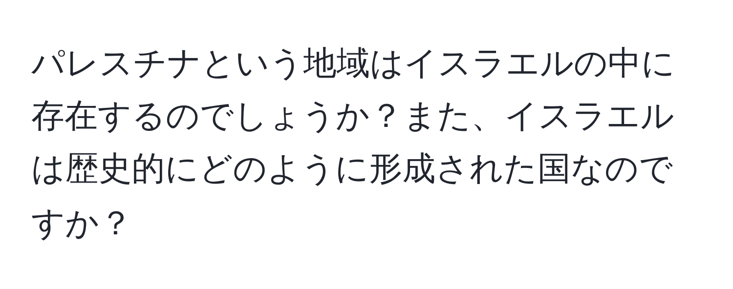 パレスチナという地域はイスラエルの中に存在するのでしょうか？また、イスラエルは歴史的にどのように形成された国なのですか？