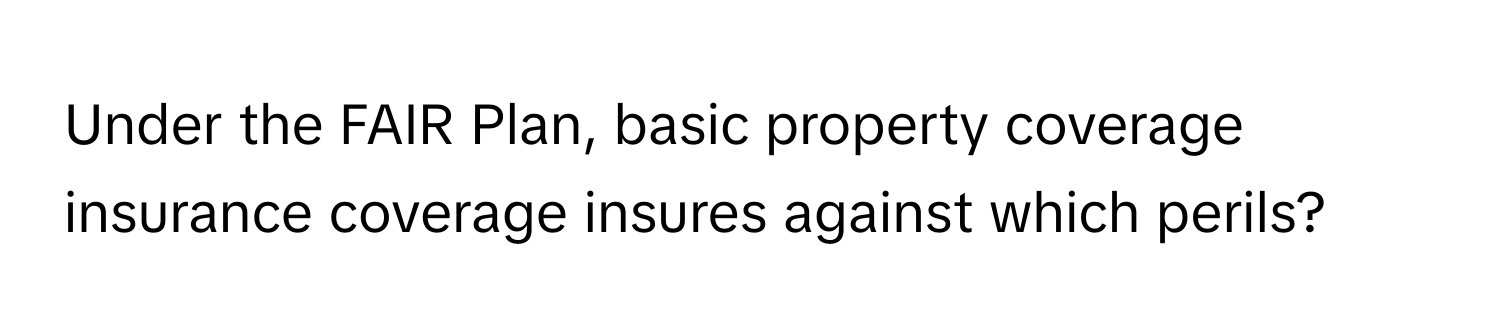 Under the FAIR Plan, basic property coverage insurance coverage insures against which perils?