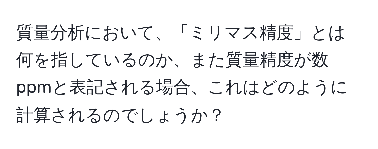 質量分析において、「ミリマス精度」とは何を指しているのか、また質量精度が数ppmと表記される場合、これはどのように計算されるのでしょうか？