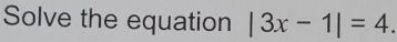 Solve the equation |3x-1|=4.