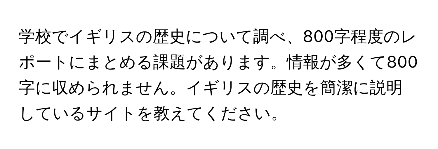 学校でイギリスの歴史について調べ、800字程度のレポートにまとめる課題があります。情報が多くて800字に収められません。イギリスの歴史を簡潔に説明しているサイトを教えてください。