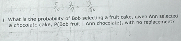 What is the probability of Bob selecting a fruit cake, given Ann selected 
a chocolate cake, P (Bob fruit | Ann chocolate), with no replacement?