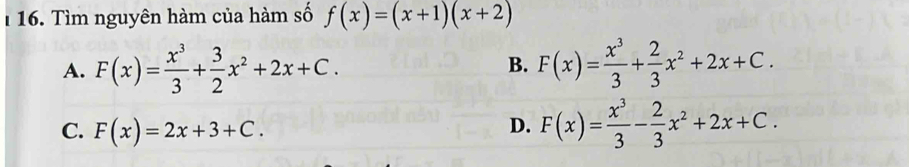 1 16. Tìm nguyên hàm của hàm số f(x)=(x+1)(x+2)
A. F(x)= x^3/3 + 3/2 x^2+2x+C. F(x)= x^3/3 + 2/3 x^2+2x+C. 
B.
C. F(x)=2x+3+C.
D. F(x)= x^3/3 - 2/3 x^2+2x+C.