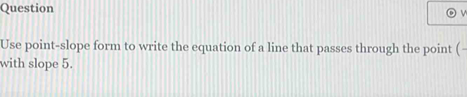 Question 
Use point-slope form to write the equation of a line that passes through the point ( 
with slope 5.