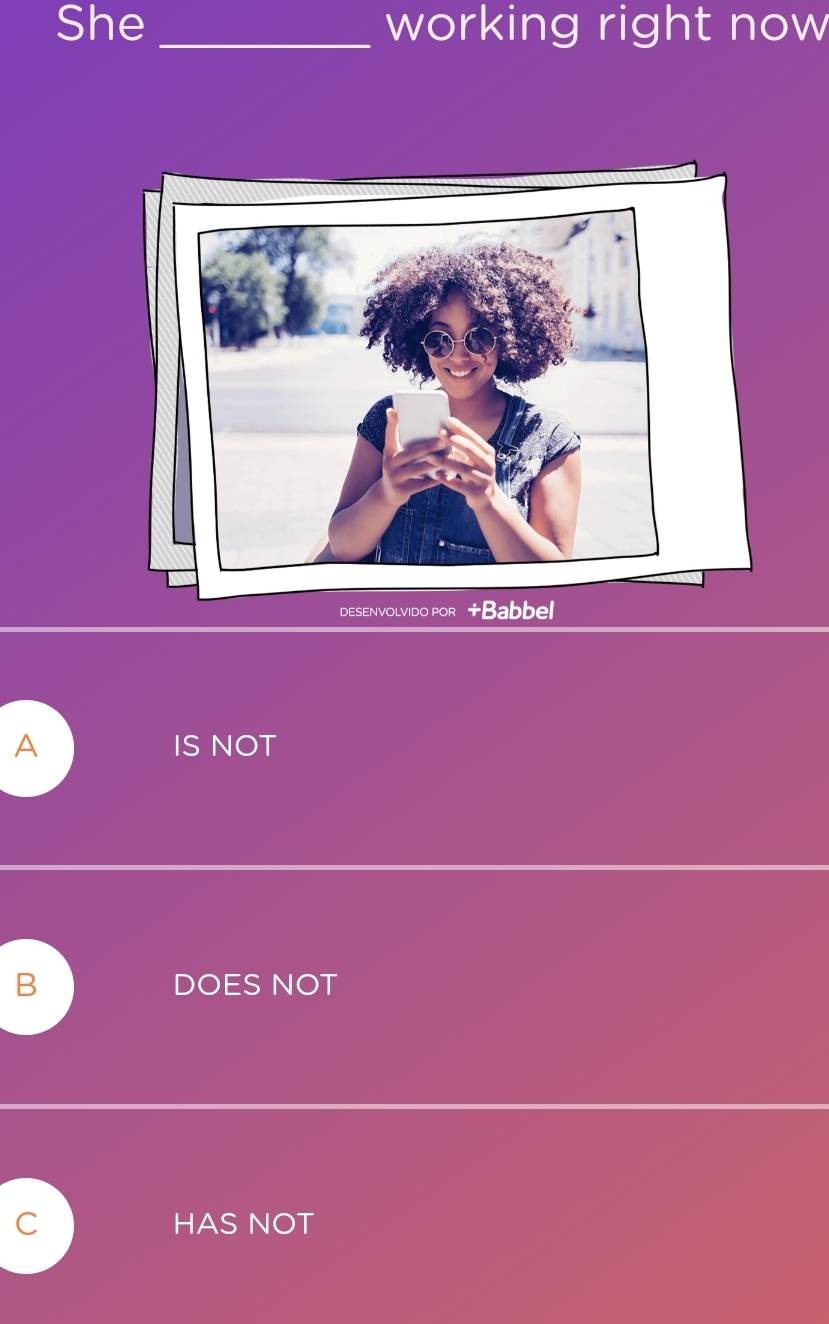 She_ working right now
DESENVOLVIDO POR +Babbel
A IS NOT
B DOES NOT
C HAS NOT