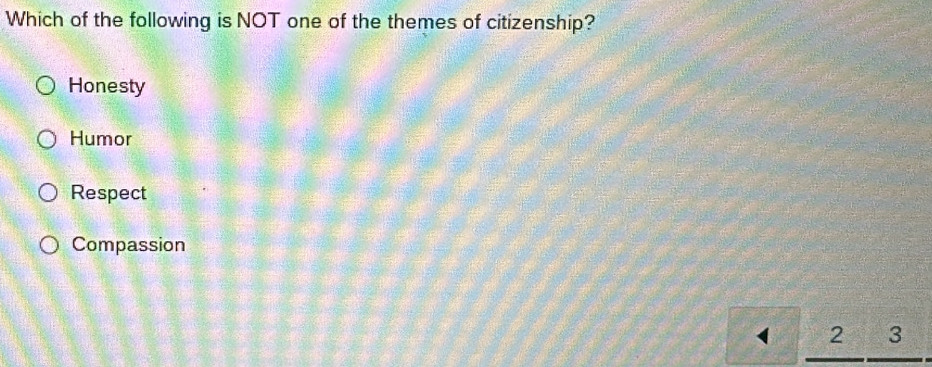 Which of the following is NOT one of the themes of citizenship?
Honesty
Humor
Respect
Compassion
2 3