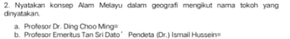 Nyatakan konsep Alam Melayu dalam geografi mengikut nama tokoh yang 
dinyatakan. 
a. Profesor Dr. Ding Choo Ming= 
b. Profesor Emeritus Tan Sri Dato’ Pendeta (Dr.) Ismail Hussein=