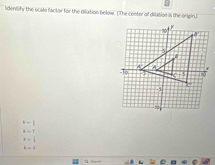 Identify the scale factor for the dilation below. (The center of dilation is the origin.)
k= 1/5 
k=7
k= 1/2 
k=3
Search