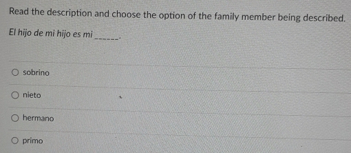 Read the description and choose the option of the family member being described.
El hijo de mi hijo es mi _.
sobrino
nieto
hermano
primo