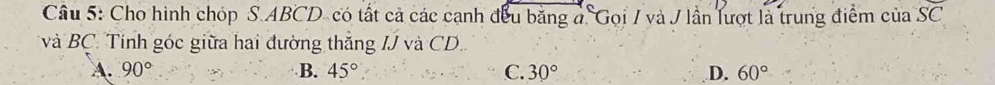 Cho hình chóp S. ABCD - có tất cả các cạnh đều bằng ở Gọi / và J lần lượt là trung điểm ciaSC
và BC. Tính góc giữa hai đường thắng a IJva CD.
A. 90° B. 45° C. 30° D. 60°