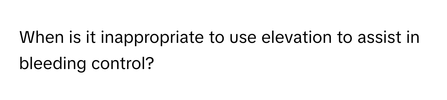 When is it inappropriate to use elevation to assist in bleeding control?