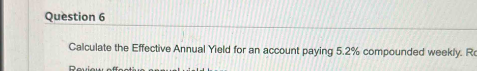 Calculate the Effective Annual Yield for an account paying 5.2% compounded weekly. R
D