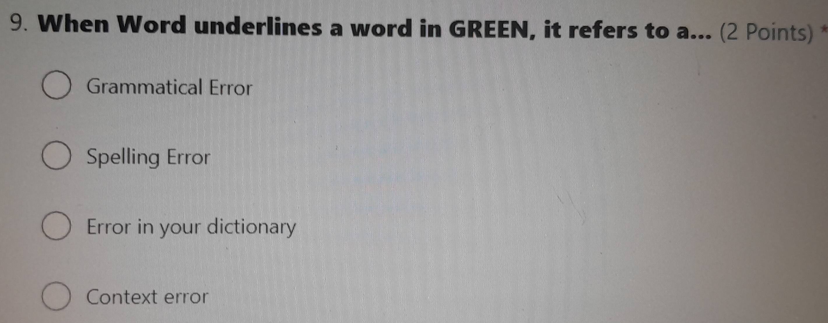 When Word underlines a word in GREEN, it refers to a... (2 Points) *
Grammatical Error
Spelling Error
Error in your dictionary
Context error