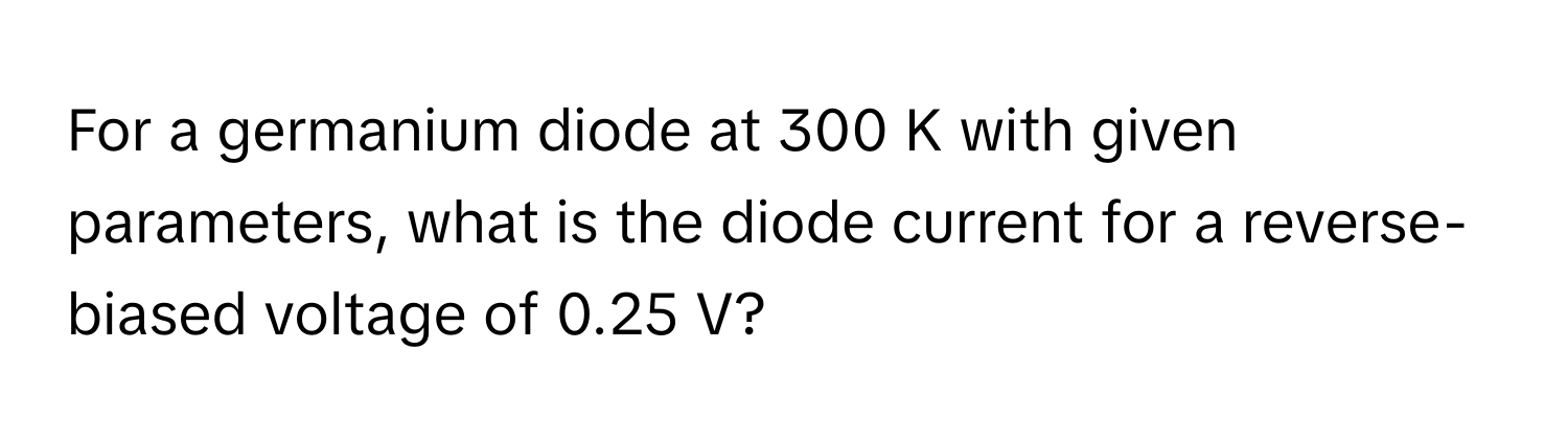 For a germanium diode at 300 K with given parameters, what is the diode current for a reverse-biased voltage of 0.25 V?