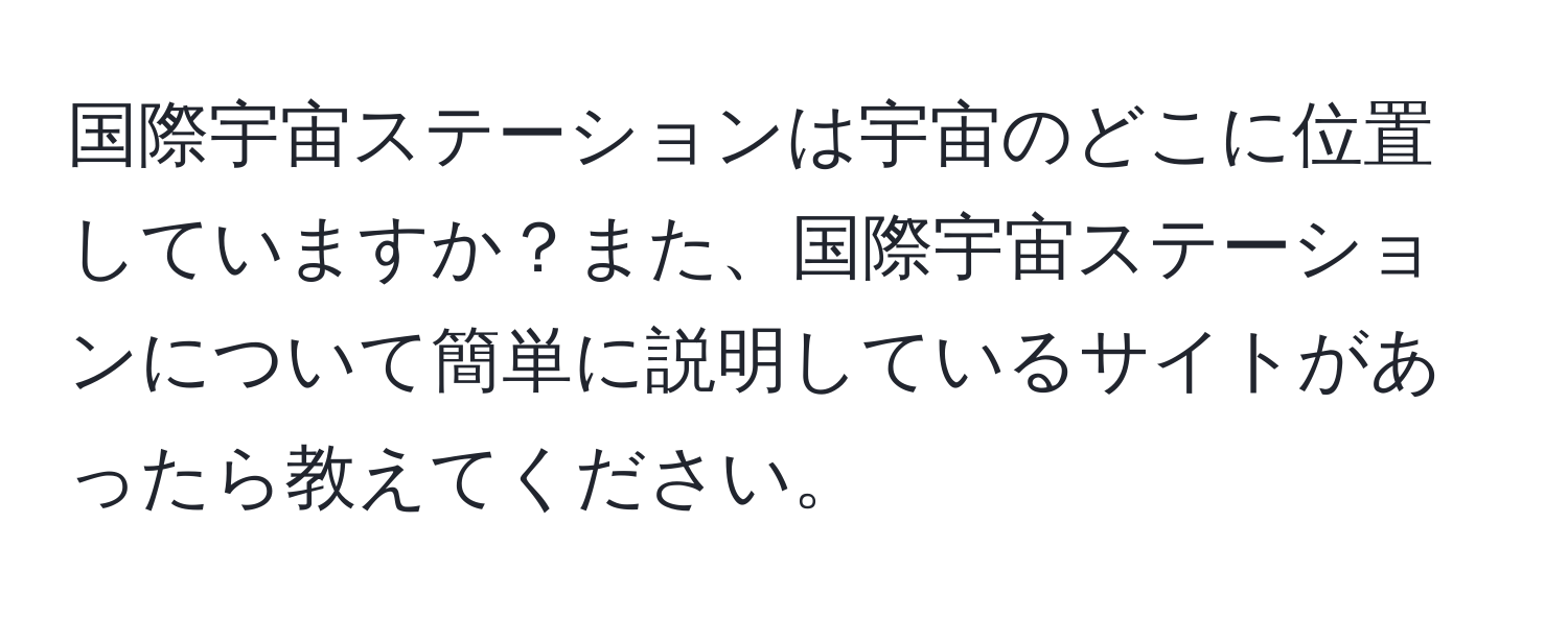 国際宇宙ステーションは宇宙のどこに位置していますか？また、国際宇宙ステーションについて簡単に説明しているサイトがあったら教えてください。