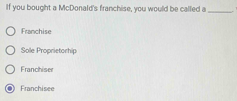 If you bought a McDonald's franchise, you would be called a _.
Franchise
Sole Proprietorhip
Franchiser
Franchisee