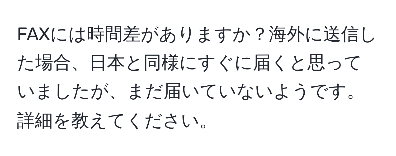 FAXには時間差がありますか？海外に送信した場合、日本と同様にすぐに届くと思っていましたが、まだ届いていないようです。詳細を教えてください。