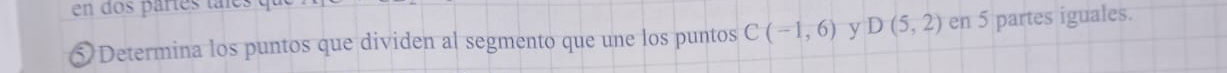 en dos partes tales 
⑤Determina los puntos que dividen al segmento que une los puntos C(-1,6) y D(5,2) en 5 partes iguales.