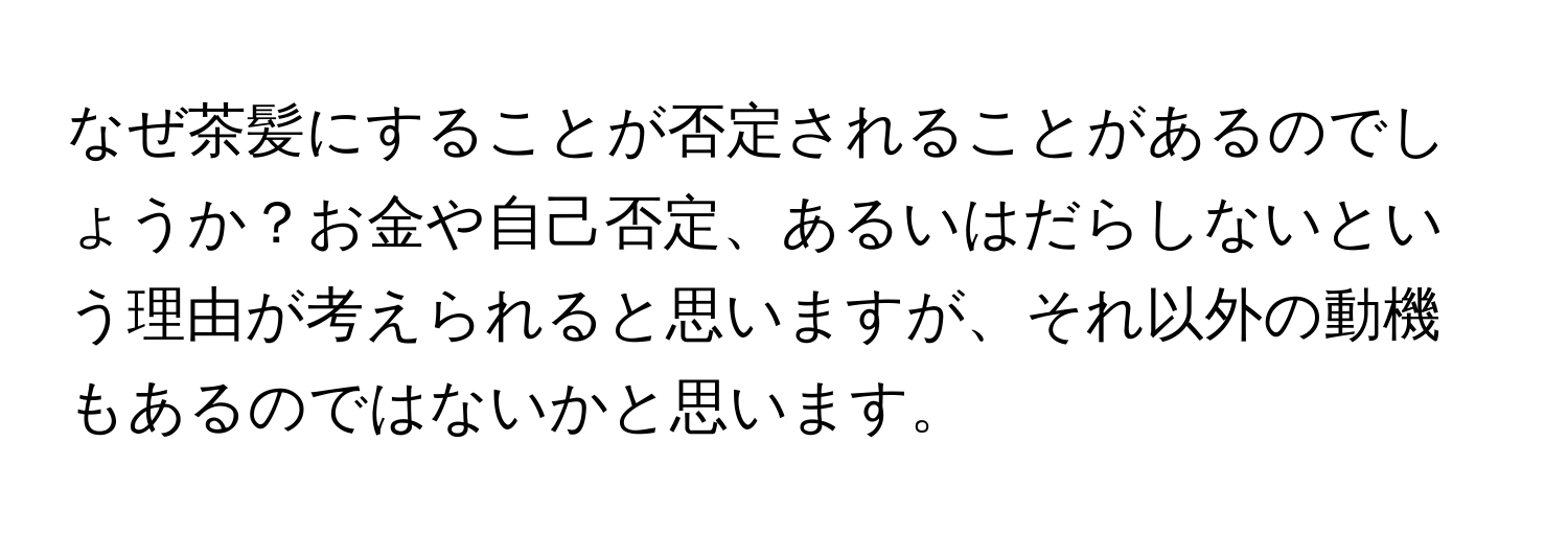 なぜ茶髪にすることが否定されることがあるのでしょうか？お金や自己否定、あるいはだらしないという理由が考えられると思いますが、それ以外の動機もあるのではないかと思います。