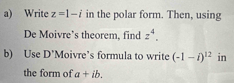 Write z=1-i in the polar form. Then, using 
De Moivre’s theorem, find z^4. 
b) Use D’Moivre’s formula to write (-1-i)^12 in 
the form of a+ib.