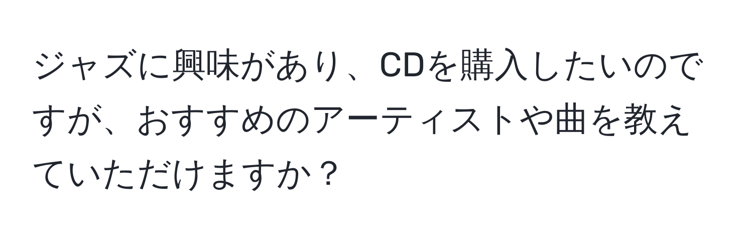 ジャズに興味があり、CDを購入したいのですが、おすすめのアーティストや曲を教えていただけますか？