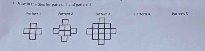 Draw in the tiles for pattern 4 and pattern 5. 
Pattern 1 Pattern 2 Pattern 3 Pattern 4 Pattern 5