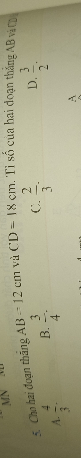MN
5. Cho hai đoạn thăng AB=12cm và CD=18cm. Tỉ số của hai đoạn thăng AB và CD
D.
C.  2/3 .  3/2 .
A.  4/3 .
B.  3/4 . 
A