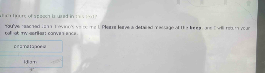 Which figure of speech is used in this text?
You've reached John Trevino's voice mail. Please leave a detailed message at the beep, and I will return your
call at my earliest convenience.
onomatopoeia
idiom