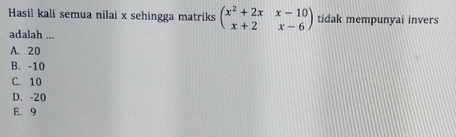 Hasil kali semua nilai x sehingga matriks beginpmatrix x^2+2x&x-10 x+2&x-6endpmatrix tidak mempunyai invers
adalah ...
A. 20
B. -10
C. 10
D. -20
E. 9