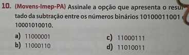 (Movens-Imep-PA) Assinale a opção que apresenta o resur
tado da subtração entre os números binários 10100011001
10001010010.
a) 11000001 c) 11000111
b) 11000110 d) 11010011