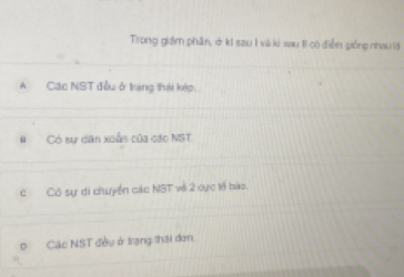 Trong giám phần, ở ki sau I và ki xau II có điễn giống nhau la
A Các NST đầu ở trang thái kép.
Có sự diân xoẫn của các NST
c Có sự di chuyển các NST với 2 cực t8 bào.
Các NST đều ở trang thái đơn.